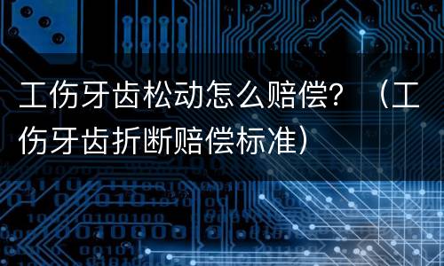 工伤牙齿松动怎么赔偿？（工伤牙齿折断赔偿标准）