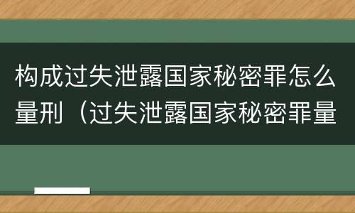 构成过失泄露国家秘密罪怎么量刑（过失泄露国家秘密罪量刑标准）