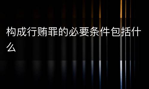 构成行贿罪的必要条件包括什么