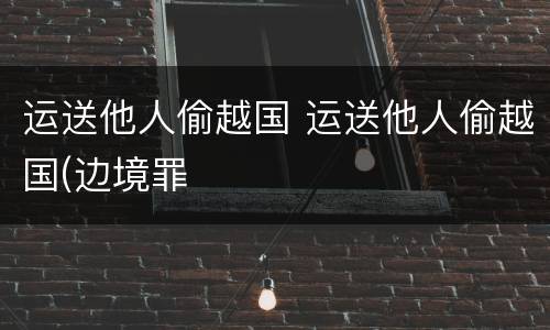 运送他人偷越国 运送他人偷越国(边境罪