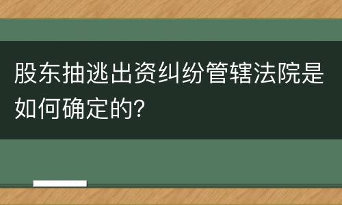 股东抽逃出资纠纷管辖法院是如何确定的？