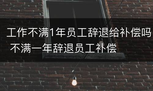 工作不满1年员工辞退给补偿吗 不满一年辞退员工补偿