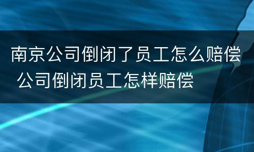 南京公司倒闭了员工怎么赔偿 公司倒闭员工怎样赔偿