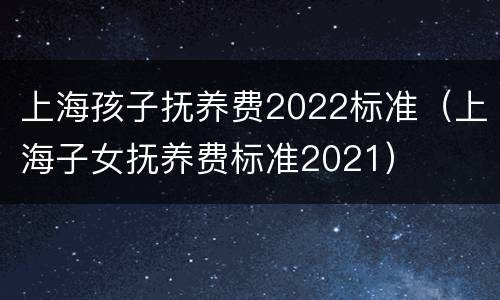 上海孩子抚养费2022标准（上海子女抚养费标准2021）