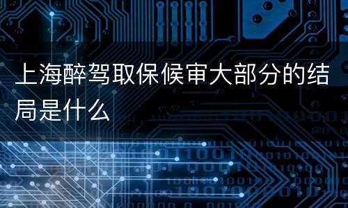 上海醉驾取保候审大部分的结局是什么