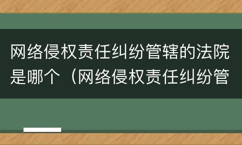 网络侵权责任纠纷管辖的法院是哪个（网络侵权责任纠纷管辖的法院是哪个部门）