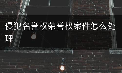 侵犯名誉权荣誉权案件怎么处理