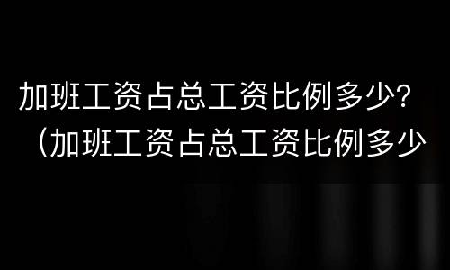 加班工资占总工资比例多少？（加班工资占总工资比例多少合法）