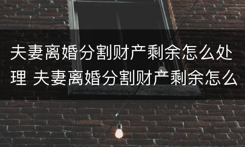 夫妻离婚分割财产剩余怎么处理 夫妻离婚分割财产剩余怎么处理的