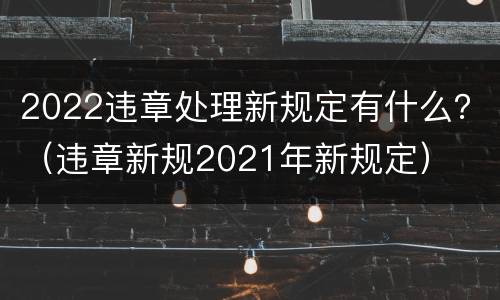 2022违章处理新规定有什么？（违章新规2021年新规定）