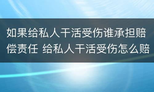 如果给私人干活受伤谁承担赔偿责任 给私人干活受伤怎么赔偿