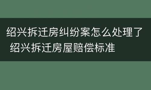 绍兴拆迁房纠纷案怎么处理了 绍兴拆迁房屋赔偿标准