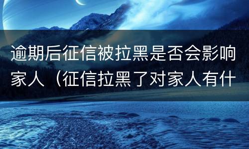 逾期后征信被拉黑是否会影响家人（征信拉黑了对家人有什么后果）