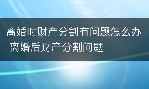 离婚时财产分割有问题怎么办 离婚后财产分割问题