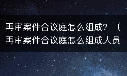 再审案件合议庭怎么组成？（再审案件合议庭怎么组成人员）