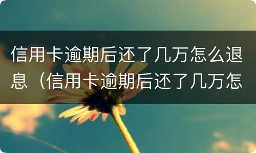 信用卡逾期后还了几万怎么退息（信用卡逾期后还了几万怎么退息呢）