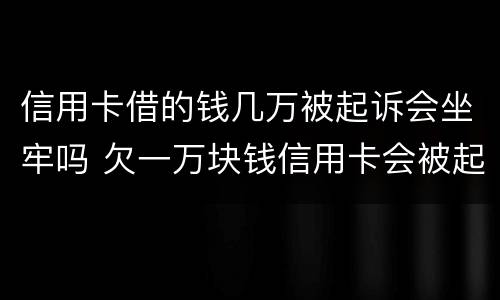 信用卡借的钱几万被起诉会坐牢吗 欠一万块钱信用卡会被起诉坐牢吗?