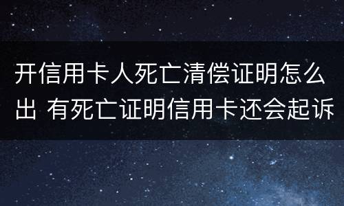 开信用卡人死亡清偿证明怎么出 有死亡证明信用卡还会起诉吗