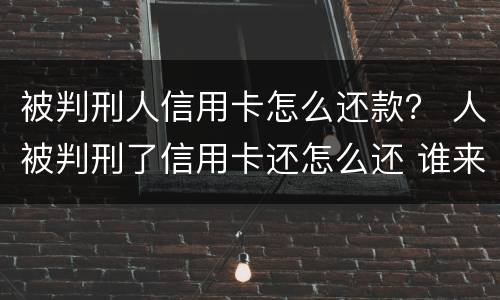 被判刑人信用卡怎么还款？ 人被判刑了信用卡还怎么还 谁来还