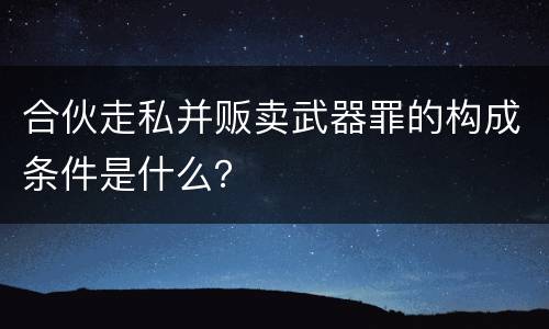 合伙走私并贩卖武器罪的构成条件是什么？