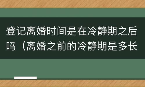 登记离婚时间是在冷静期之后吗（离婚之前的冷静期是多长时间）