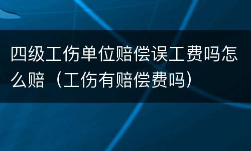 四级工伤单位赔偿误工费吗怎么赔（工伤有赔偿费吗）