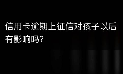 信用卡逾期上征信对孩子以后有影响吗？