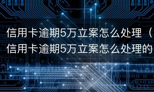信用卡逾期5万立案怎么处理（信用卡逾期5万立案怎么处理的）