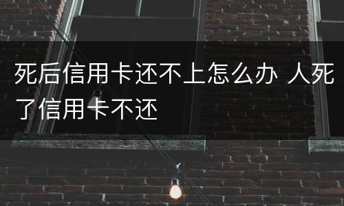 死后信用卡还不上怎么办 人死了信用卡不还