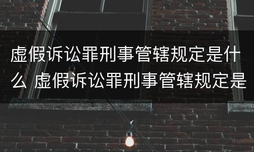 虚假诉讼罪刑事管辖规定是什么 虚假诉讼罪刑事管辖规定是什么法律