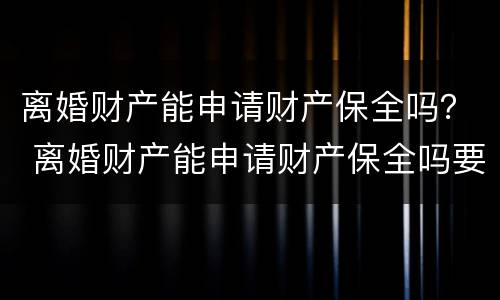 离婚财产能申请财产保全吗？ 离婚财产能申请财产保全吗要多久