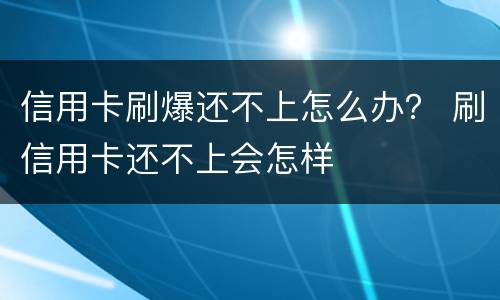 信用卡刷爆还不上怎么办？ 刷信用卡还不上会怎样