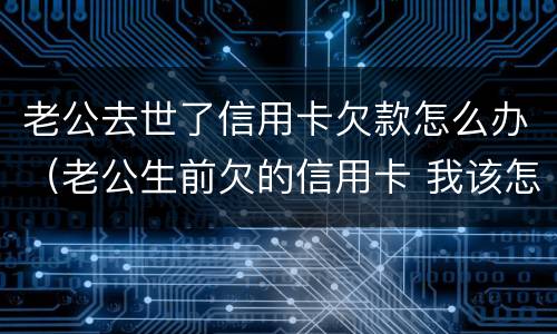 老公去世了信用卡欠款怎么办（老公生前欠的信用卡 我该怎么处理）