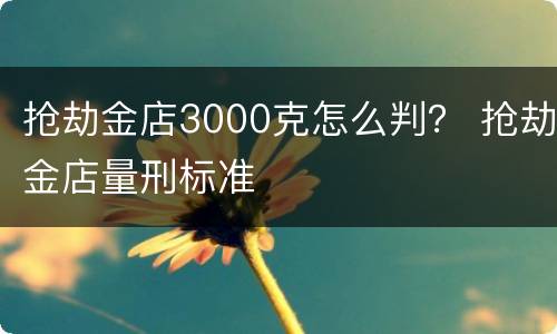 抢劫金店3000克怎么判？ 抢劫金店量刑标准