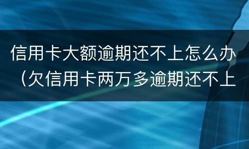 信用卡大额逾期还不上怎么办（欠信用卡两万多逾期还不上怎么办）