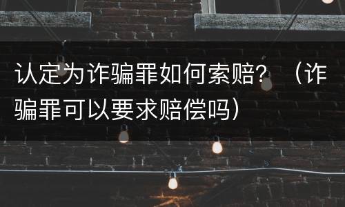 认定为诈骗罪如何索赔？（诈骗罪可以要求赔偿吗）