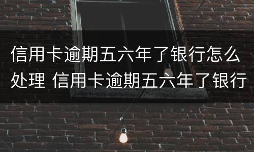 信用卡逾期五六年了银行怎么处理 信用卡逾期五六年了银行怎么处理好