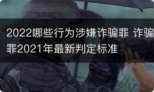 2022哪些行为涉嫌诈骗罪 诈骗罪2021年最新判定标准