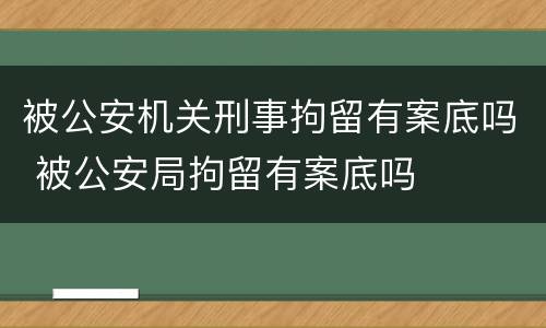 被公安机关刑事拘留有案底吗 被公安局拘留有案底吗