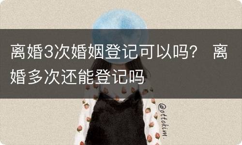 离婚3次婚姻登记可以吗？ 离婚多次还能登记吗