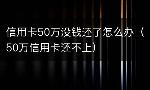 信用卡50万没钱还了怎么办（50万信用卡还不上）