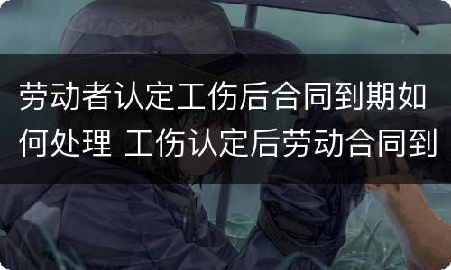 劳动者认定工伤后合同到期如何处理 工伤认定后劳动合同到期怎么办