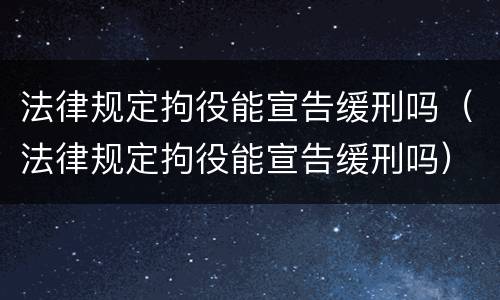法律规定拘役能宣告缓刑吗（法律规定拘役能宣告缓刑吗）