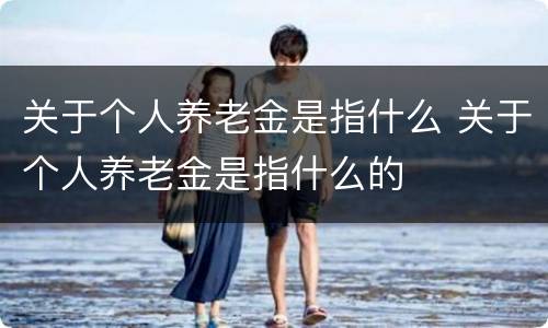 关于个人养老金是指什么 关于个人养老金是指什么的
