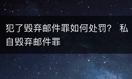 犯了毁弃邮件罪如何处罚？ 私自毁弃邮件罪