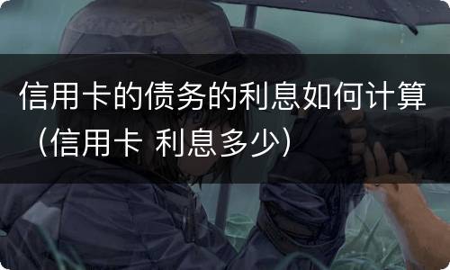 信用卡的债务的利息如何计算（信用卡 利息多少）
