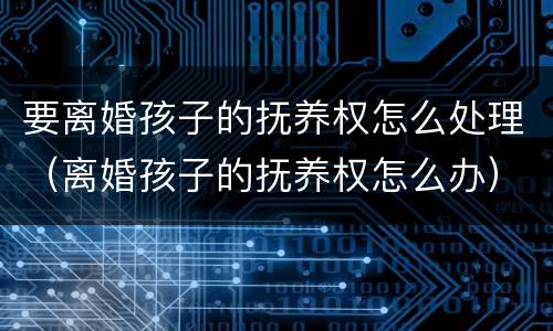 要离婚孩子的抚养权怎么处理（离婚孩子的抚养权怎么办）