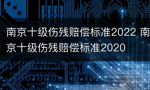 南京十级伤残赔偿标准2022 南京十级伤残赔偿标准2020