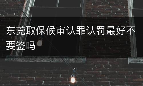 东莞取保候审认罪认罚最好不要签吗