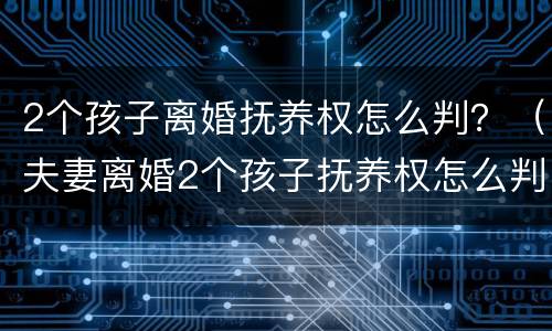 2个孩子离婚抚养权怎么判？（夫妻离婚2个孩子抚养权怎么判定）